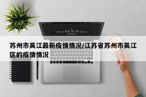 苏州市吴江最新疫情情况/江苏省苏州市吴江区的疫情情况