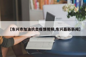 【东兴市加油抗击疫情视频,东兴最新新闻】