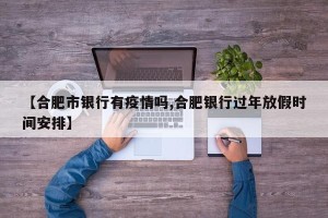 【合肥市银行有疫情吗,合肥银行过年放假时间安排】
