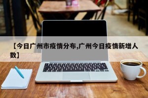 【今日广州市疫情分布,广州今日疫情新增人数】