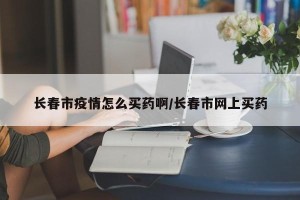 长春市疫情怎么买药啊/长春市网上买药