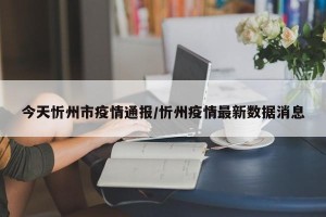 今天忻州市疫情通报/忻州疫情最新数据消息