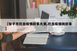 【邹平市抗击疫情故事大赛,抗击疫情微故事】