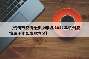 【杭州市疫情是多少等级,2021年杭州疫情属于什么风险地区】