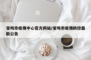 宝鸡市疫情中心官方网站/宝鸡市疫情防控最新公告