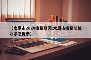 【太原市2020疫情期间,太原市疫情防控办紧急提示】