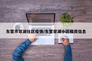 东营市翠湖社区疫情/东营翠湖小区租房信息