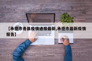 【承德市各县疫情通报最新,承德市最新疫情报告】