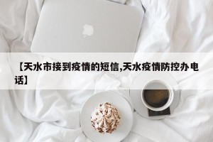 【天水市接到疫情的短信,天水疫情防控办电话】
