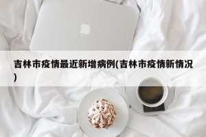 吉林市疫情最近新增病例(吉林市疫情新情况)