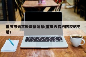 重庆市天宫殿疫情消息(重庆天宫殿防疫站电话)