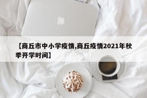 【商丘市中小学疫情,商丘疫情2021年秋季开学时间】