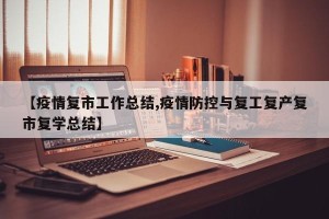 【疫情复市工作总结,疫情防控与复工复产复市复学总结】