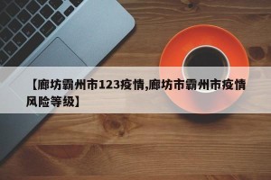 【廊坊霸州市123疫情,廊坊市霸州市疫情风险等级】