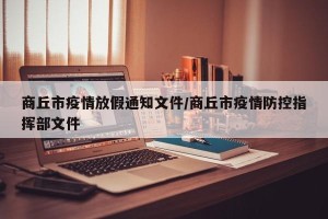 商丘市疫情放假通知文件/商丘市疫情防控指挥部文件
