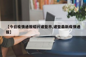 【今日疫情通报绍兴诸暨市,诸暨最新疫情通报】