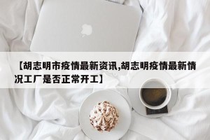 【胡志明市疫情最新资讯,胡志明疫情最新情况工厂是否正常开工】
