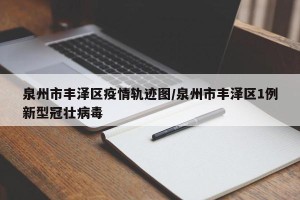 泉州市丰泽区疫情轨迹图/泉州市丰泽区1例新型冠壮病毒