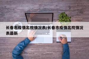 长春市疫情出院情况表/长春市疫情出院情况表最新