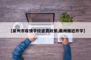【泉州市疫情学校退费政策,泉州推迟开学】