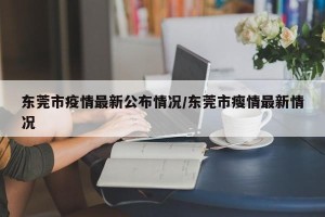 东莞市疫情最新公布情况/东莞市瘦情最新情况