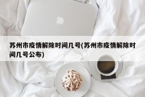 苏州市疫情解除时间几号(苏州市疫情解除时间几号公布)