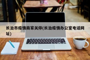 长治市疫情商家关停(长治疫情办公室电话网址)