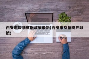 西安市疫情就医政策最新(西安市疫情防控政策)