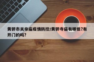 黄骅市关帝庙疫情防控/黄骅寺庙有哪些?有开门的吗?