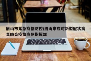 眉山市紧急疫情防控/眉山市应对新型冠状病毒肺炎疫情应急指挥部