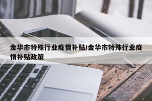 金华市特殊行业疫情补贴/金华市特殊行业疫情补贴政策