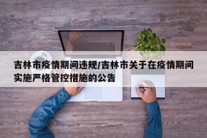 吉林市疫情期间违规/吉林市关于在疫情期间实施严格管控措施的公告