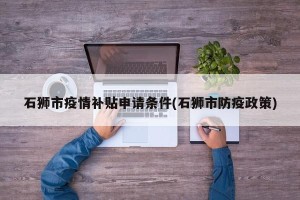 石狮市疫情补贴申请条件(石狮市防疫政策)