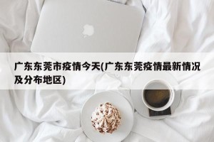广东东莞市疫情今天(广东东莞疫情最新情况及分布地区)