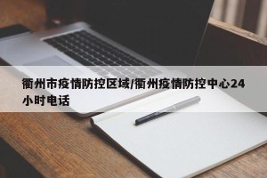 衢州市疫情防控区域/衢州疫情防控中心24小时电话