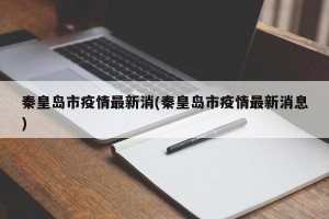 秦皇岛市疫情最新消(秦皇岛市疫情最新消息)