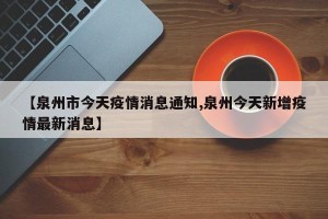 【泉州市今天疫情消息通知,泉州今天新增疫情最新消息】