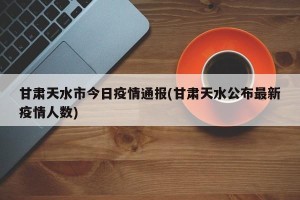 甘肃天水市今日疫情通报(甘肃天水公布最新疫情人数)