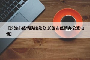 【长治市疫情防控处分,长治市疫情办公室电话】