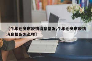 【今年迁安市疫情消息情况,今年迁安市疫情消息情况怎么样】