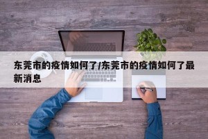 东莞市的疫情如何了/东莞市的疫情如何了最新消息