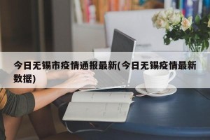 今日无锡市疫情通报最新(今日无锡疫情最新数据)