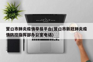 营口市肺炎疫情举报平台(营口市新冠肺炎疫情防控指挥部办公室电话)