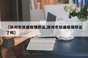 【郑州市快递疫情停运,郑州市快递疫情停运了吗】
