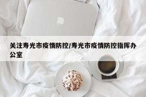 关注寿光市疫情防控/寿光市疫情防控指挥办公室