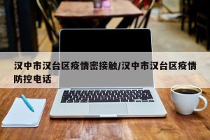 汉中市汉台区疫情密接触/汉中市汉台区疫情防控电话