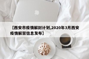 【西安市疫情解封计划,2020年3月西安疫情解禁信息发布】