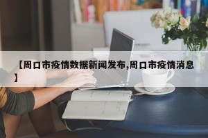 【周口市疫情数据新闻发布,周口市疫情消息】