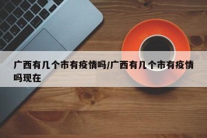 广西有几个市有疫情吗/广西有几个市有疫情吗现在