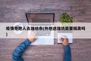 疫情外地人去潍坊市(外地进潍坊需要隔离吗)